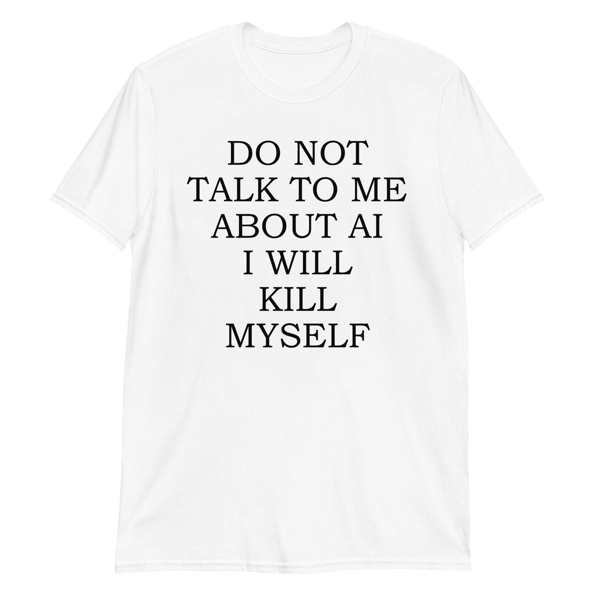 White unisex t-shirt with "Do Not Talk To Me About AI I Will Kill Myself" graphic print, front view