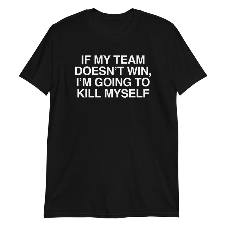 Black unisex t-shirt with "If My Team Doesn't Win I'm Going To Kill Myself" graphic print, front view