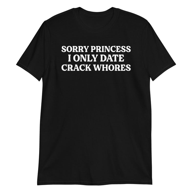 Black unisex t-shirt with "Sorry Princess I Only Date Crack Whores" graphic print, front view