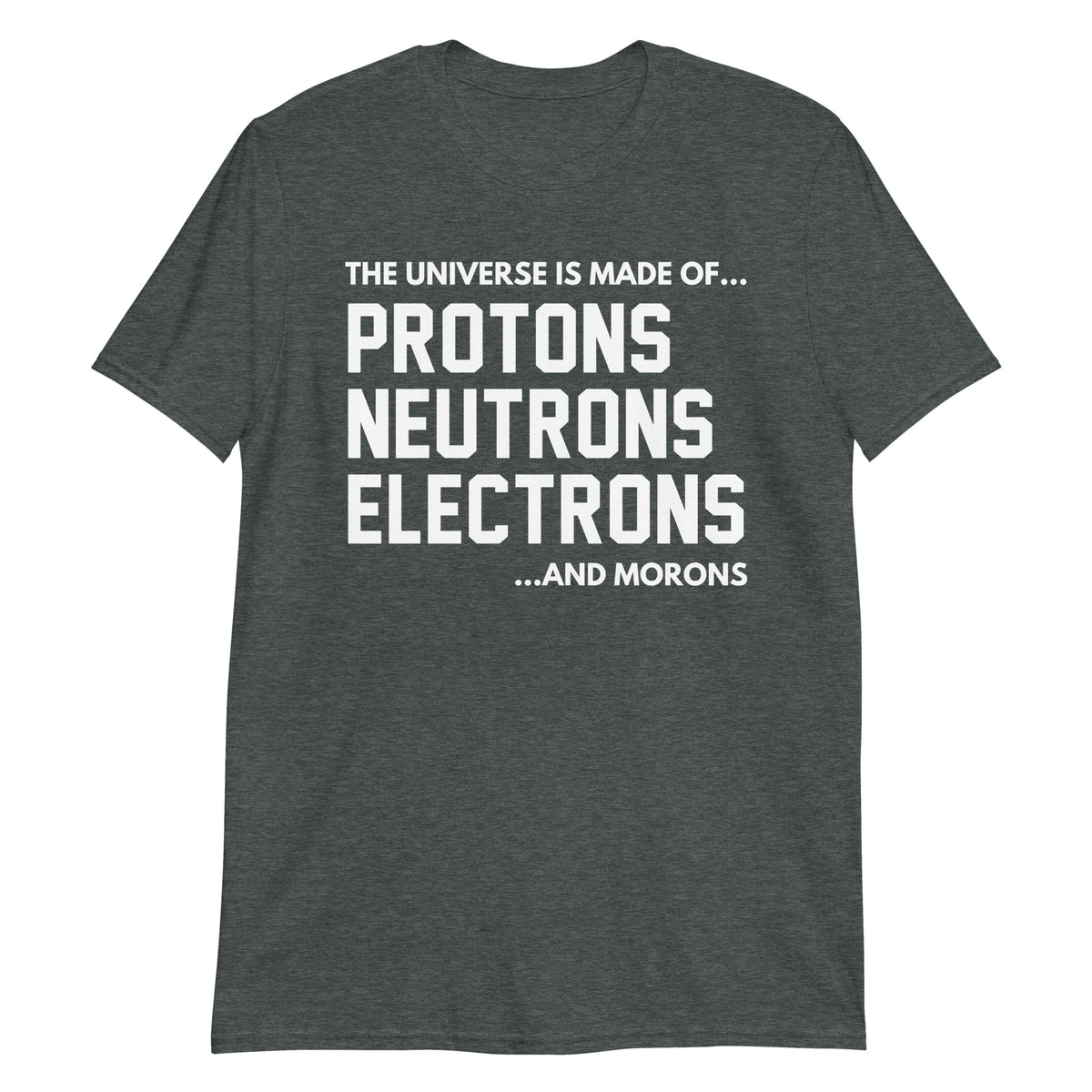 Dark Heather unisex t-shirt with "The Universe Is Made Of Protons Neutrons Electrons and Morons" graphic print, front view