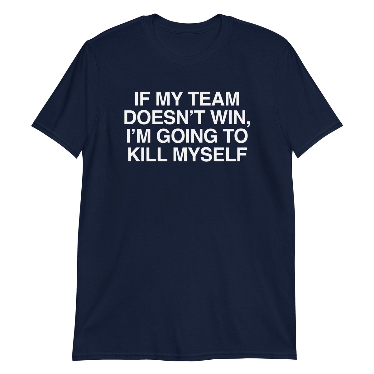 Navy unisex t-shirt with "If My Team Doesn't Win I'm Going To Kill Myself" graphic print, front view