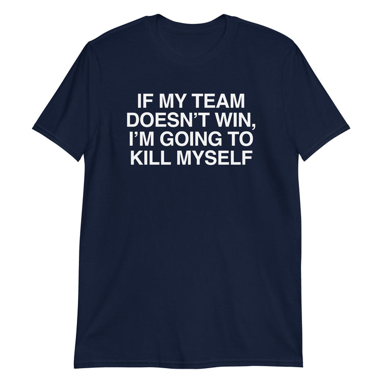 Navy unisex t-shirt with "If My Team Doesn't Win I'm Going To Kill Myself" graphic print, front view