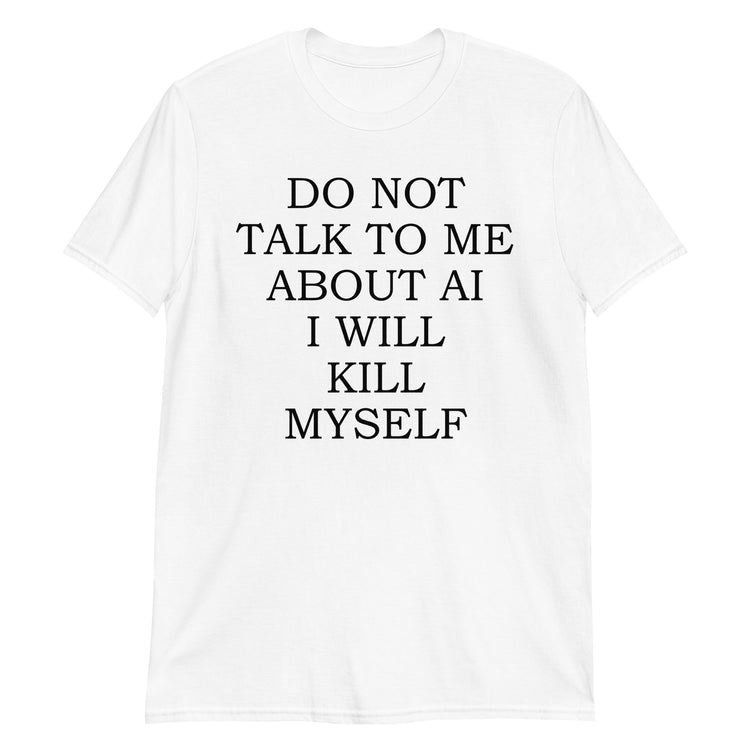 White unisex t-shirt with "Do Not Talk To Me About AI I Will Kill Myself" graphic print, front view