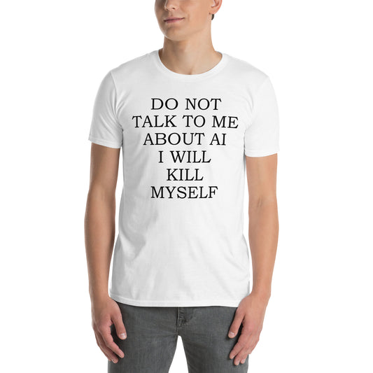 White unisex t-shirt with "Do Not Talk To Me About AI I Will Kill Myself" graphic print, front view